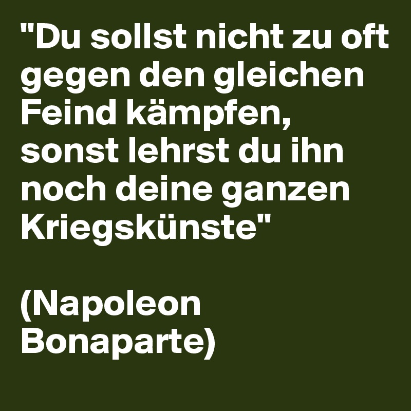 "Du sollst nicht zu oft gegen den gleichen Feind kämpfen, sonst lehrst du ihn noch deine ganzen Kriegskünste"

(Napoleon Bonaparte)