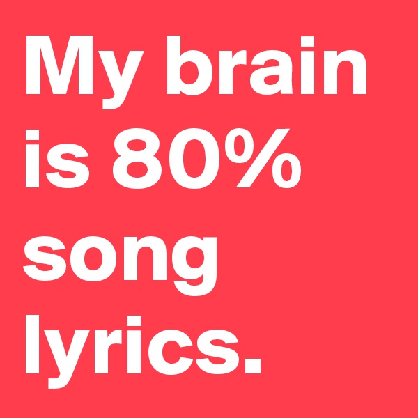 My brain is 80% song lyrics. 