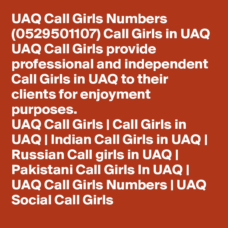UAQ Call Girls Numbers (0529501107) Call Girls in UAQ
UAQ Call Girls provide professional and independent Call Girls in UAQ to their clients for enjoyment purposes.
UAQ Call Girls | Call Girls in UAQ | Indian Call Girls in UAQ | Russian Call girls in UAQ | Pakistani Call Girls In UAQ | UAQ Call Girls Numbers | UAQ Social Call Girls