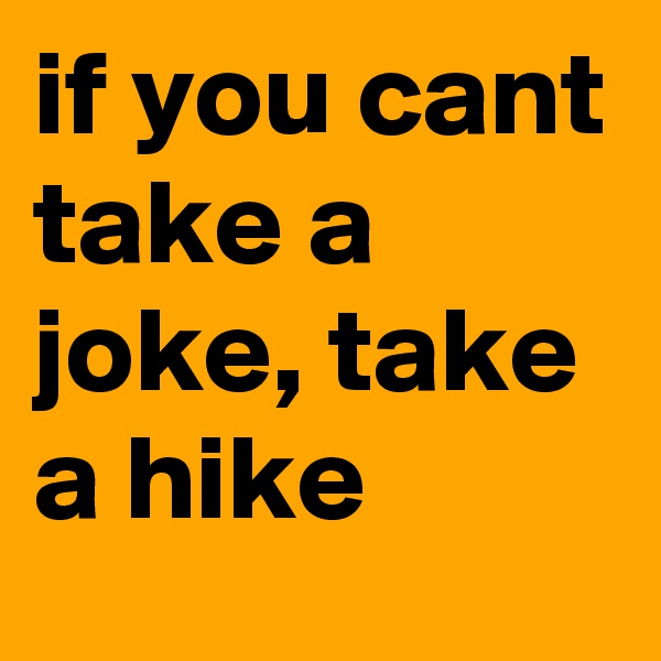 if you cant take a joke, take a hike