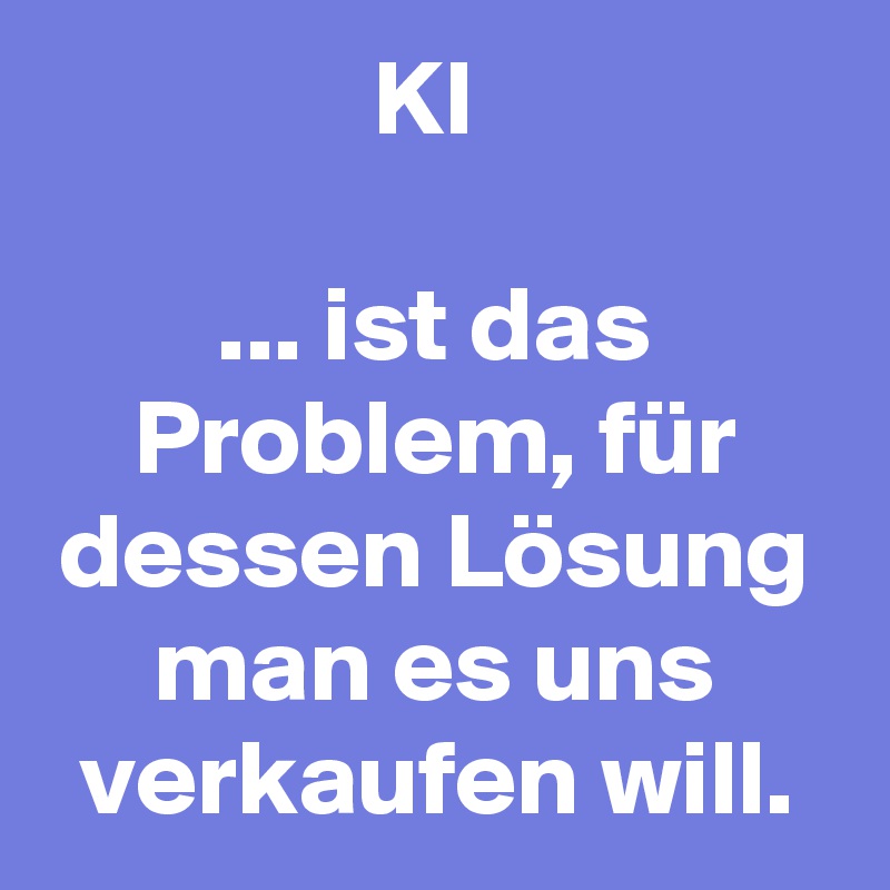 KI 

... ist das Problem, für dessen Lösung man es uns verkaufen will.