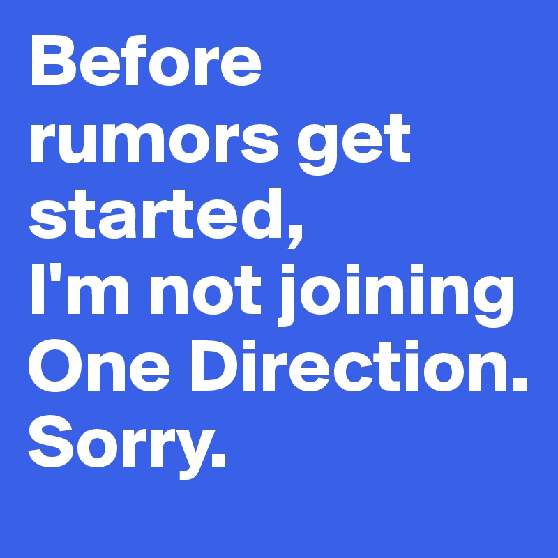 Before rumors get started, 
I'm not joining One Direction.
Sorry.