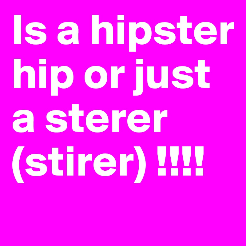Is a hipster hip or just 
a sterer
(stirer) !!!!
