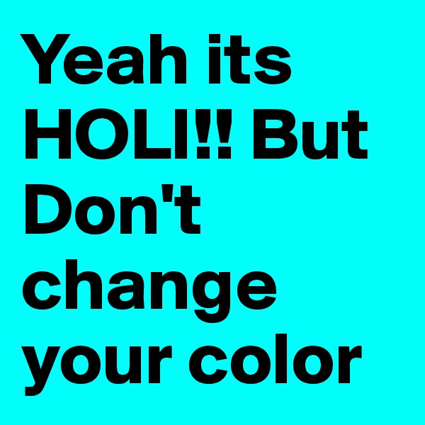 Yeah its HOLI!! But Don't change your color