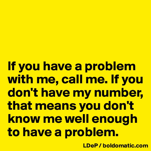 



If you have a problem with me, call me. If you don't have my number, that means you don't know me well enough to have a problem. 
