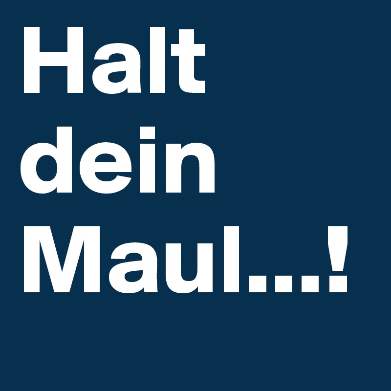 Halt dein Maul...!