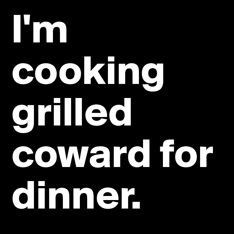 I'm cooking grilled coward for dinner.