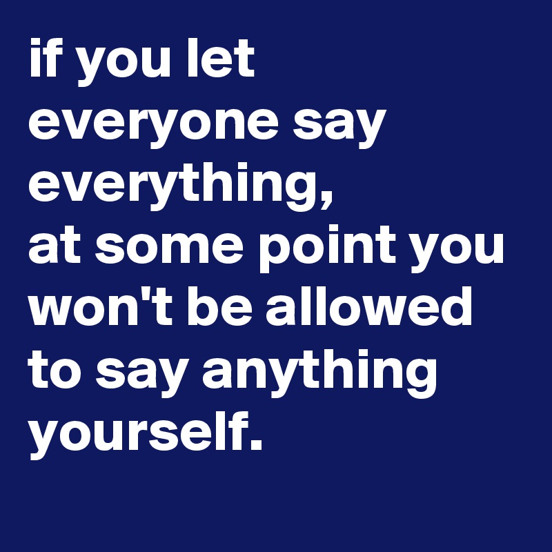 if you let everyone say everything, 
at some point you won't be allowed to say anything yourself.