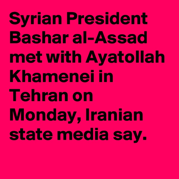 Syrian President Bashar al-Assad met with Ayatollah Khamenei in Tehran on Monday, Iranian state media say.