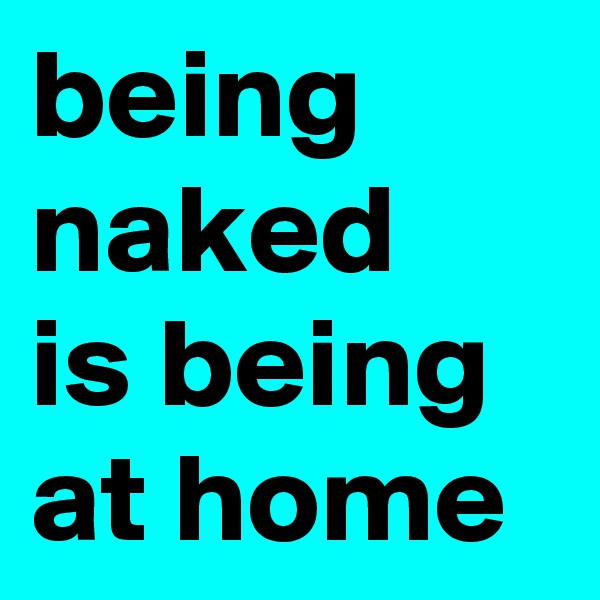 being naked
is being at home