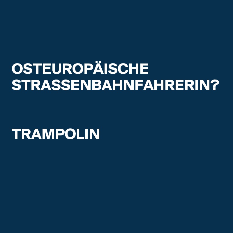 


OSTEUROPÄISCHE STRASSENBAHNFAHRERIN? 


TRAMPOLIN
