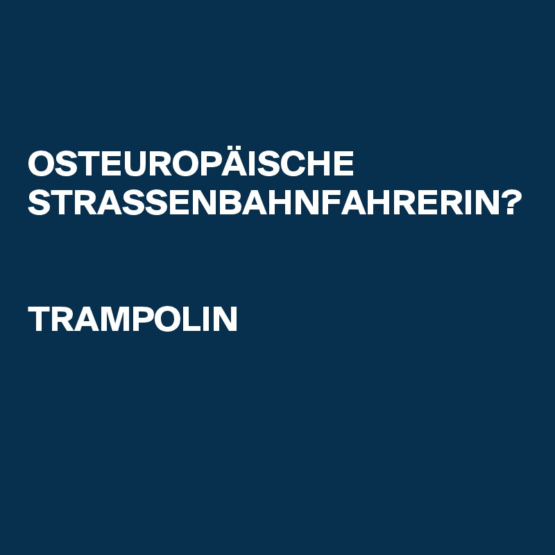 


OSTEUROPÄISCHE STRASSENBAHNFAHRERIN? 


TRAMPOLIN