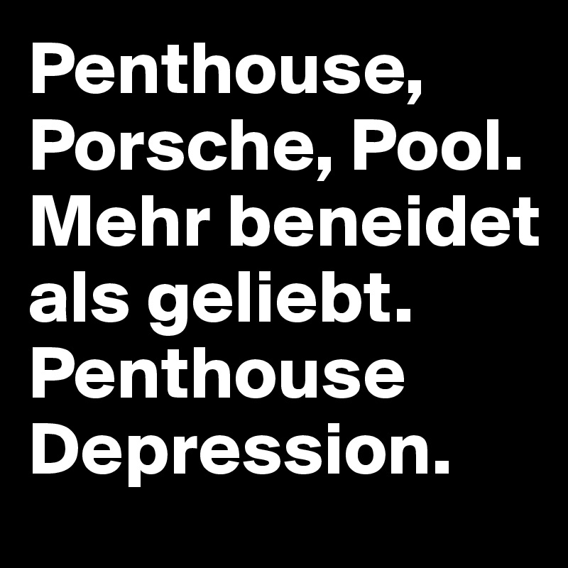 Penthouse, Porsche, Pool. 
Mehr beneidet als geliebt. 
Penthouse Depression. 