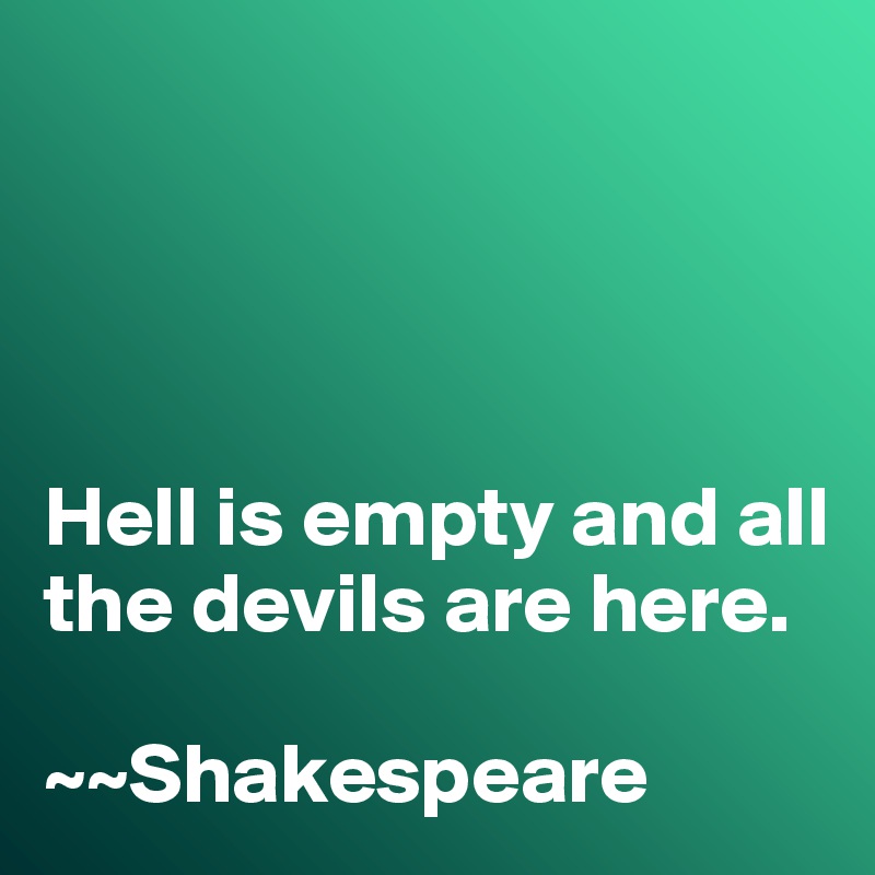 




Hell is empty and all the devils are here. 

~~Shakespeare