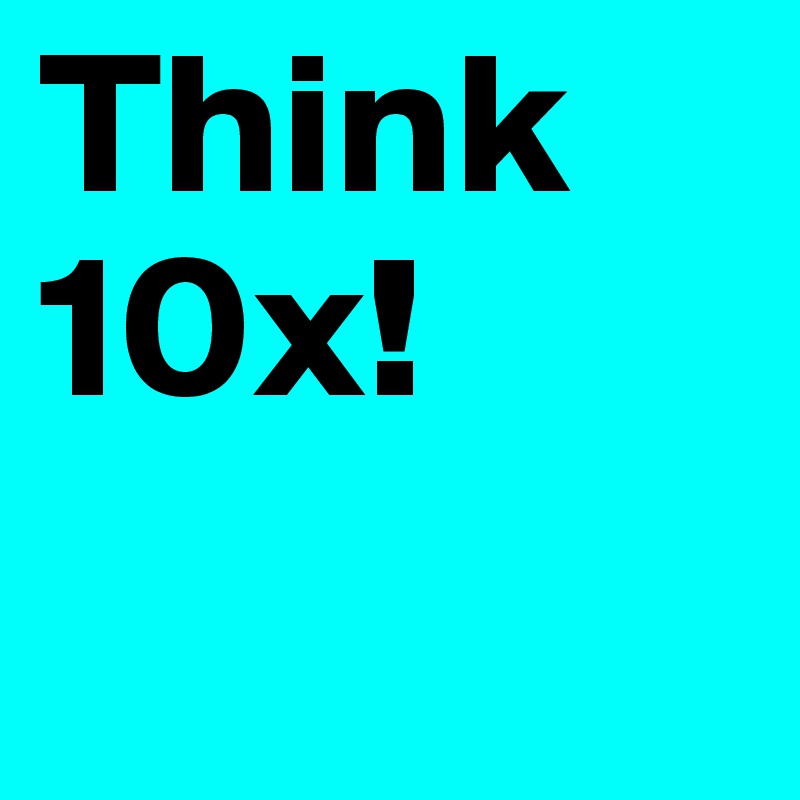 Think 10x!