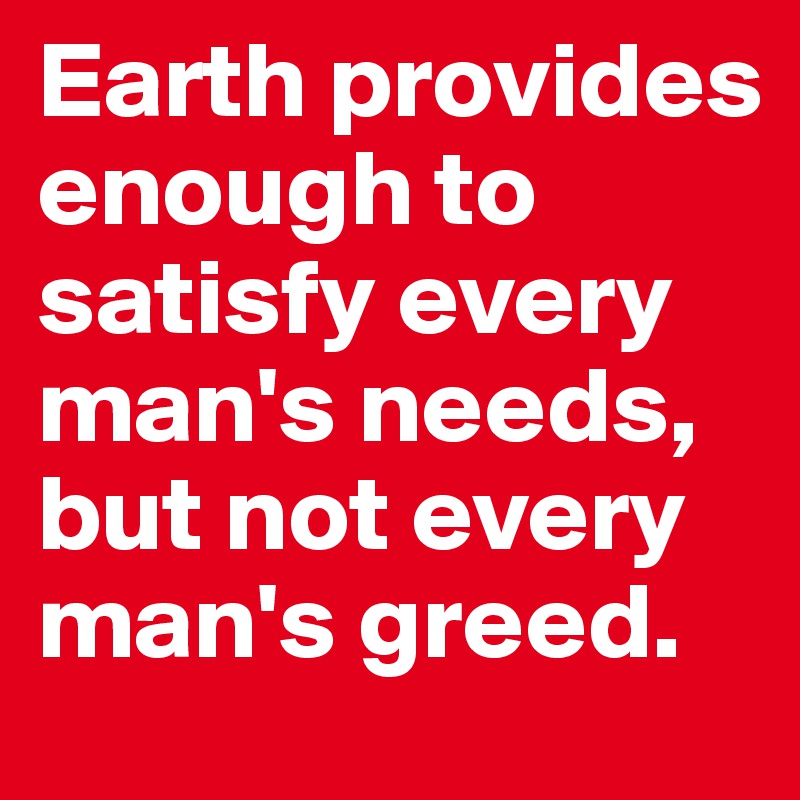 Earth provides enough to satisfy every man's needs, but not every man's greed.