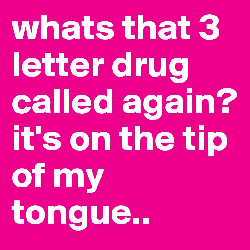 whats that 3 letter drug called again? it's on the tip of my tongue..