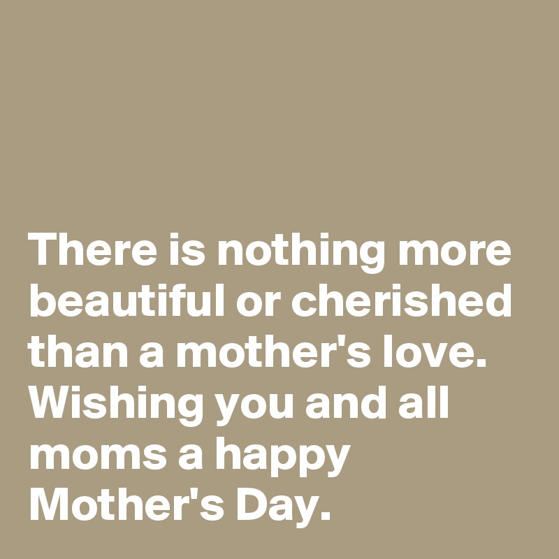 


There is nothing more beautiful or cherished than a mother's love. Wishing you and all moms a happy Mother's Day.