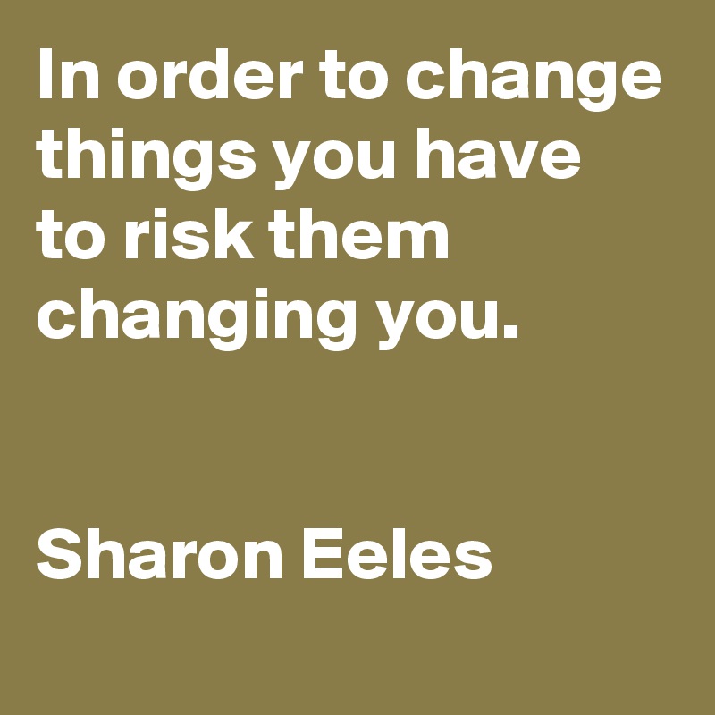 In order to change things you have to risk them changing you.


Sharon Eeles