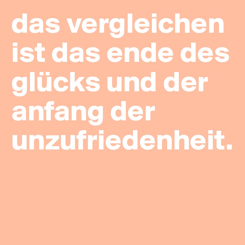 das vergleichen ist das ende des glücks und der anfang der unzufriedenheit.

