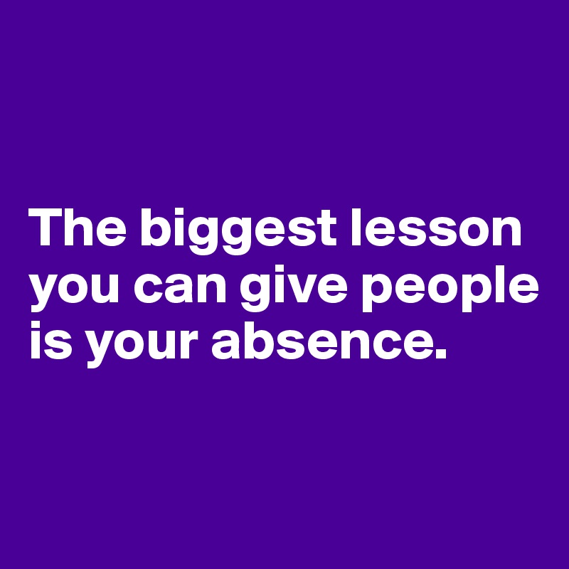 


The biggest lesson you can give people is your absence.

