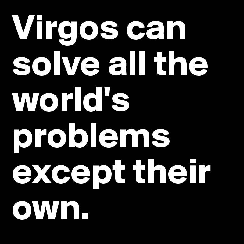 Virgos can solve all the world's problems except their own.