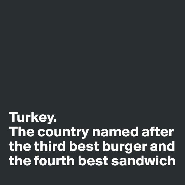 






Turkey. 
The country named after the third best burger and the fourth best sandwich