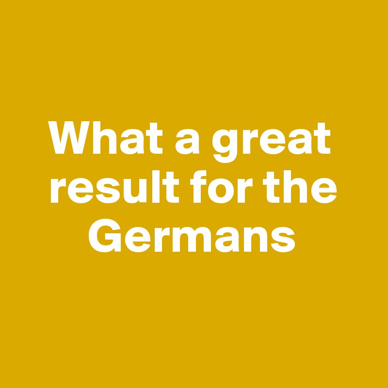 

   What a great  
   result for the       
       Germans

