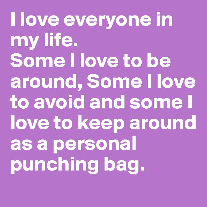 I love everyone in my life.
Some I love to be around, Some I love to avoid and some I love to keep around as a personal punching bag. 