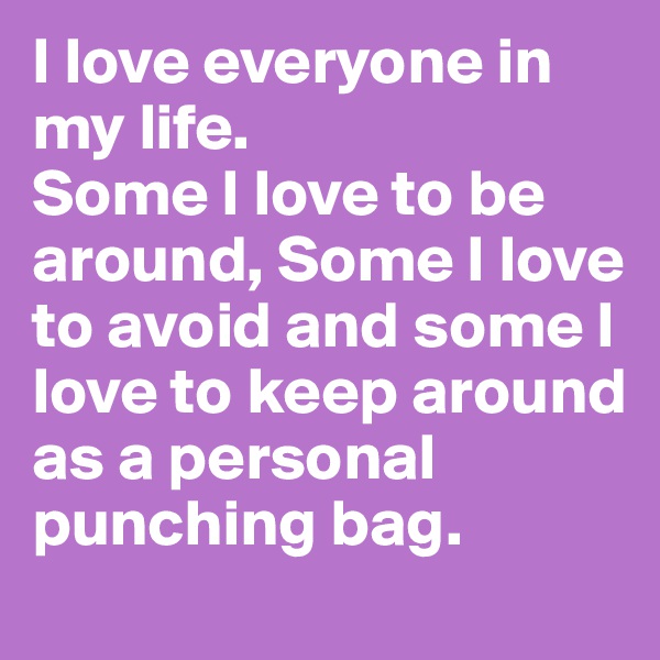 I love everyone in my life.
Some I love to be around, Some I love to avoid and some I love to keep around as a personal punching bag. 