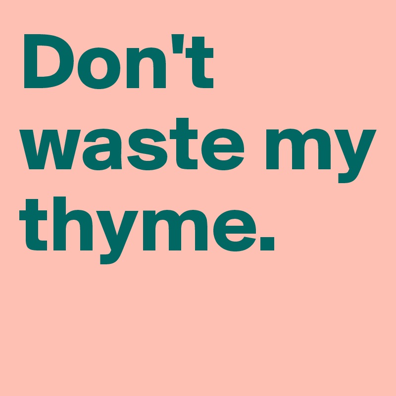 Don't waste my thyme.
