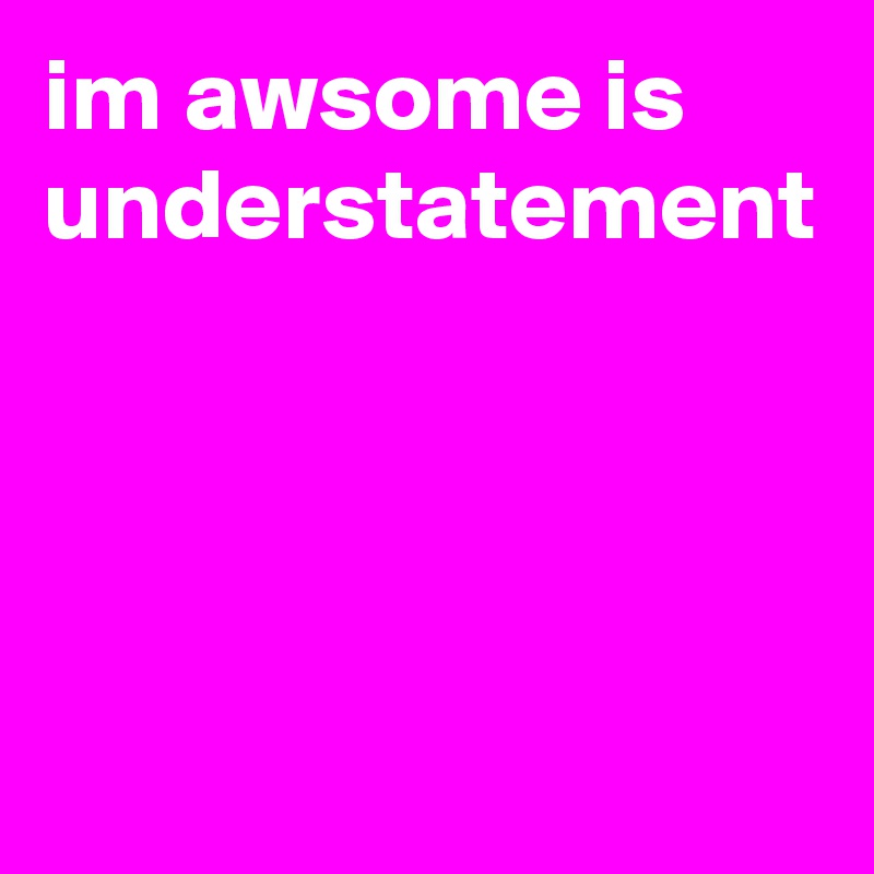 im awsome is understatement