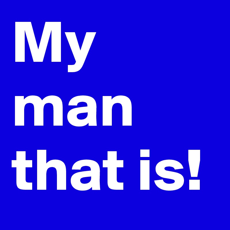 My man that is!