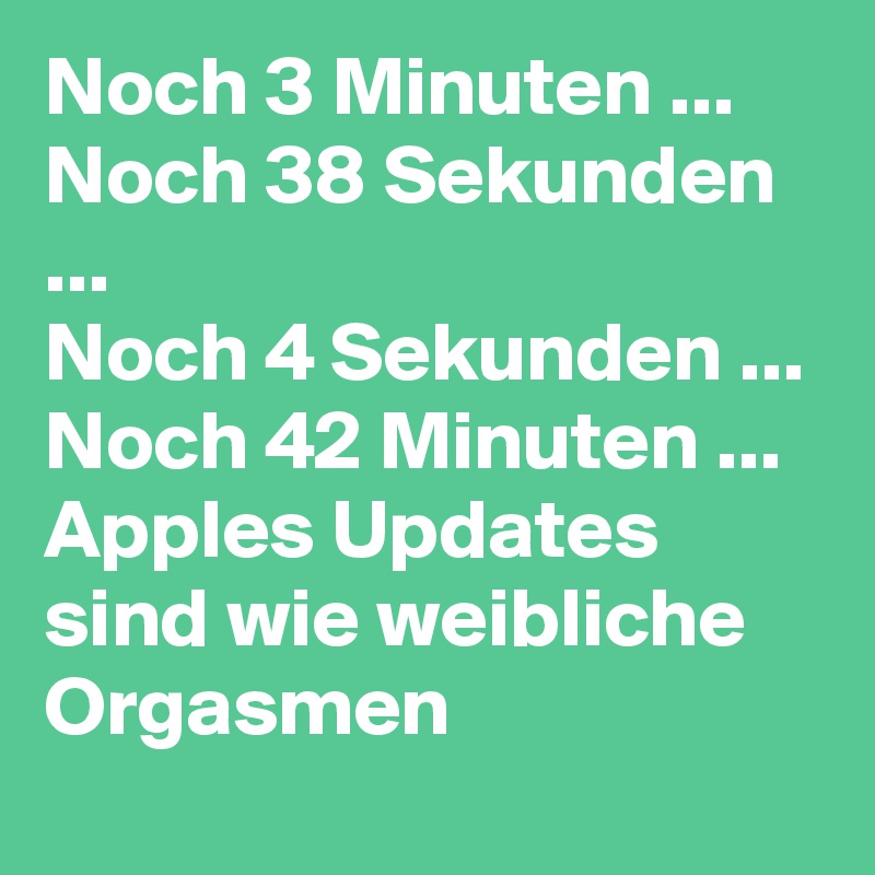 Noch 3 Minuten ... 
Noch 38 Sekunden ...
Noch 4 Sekunden ...
Noch 42 Minuten ...
Apples Updates sind wie weibliche Orgasmen