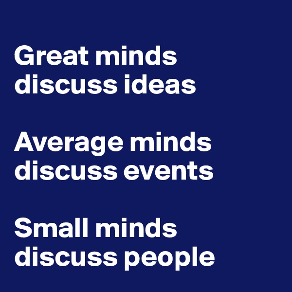 
Great minds discuss ideas

Average minds discuss events

Small minds discuss people