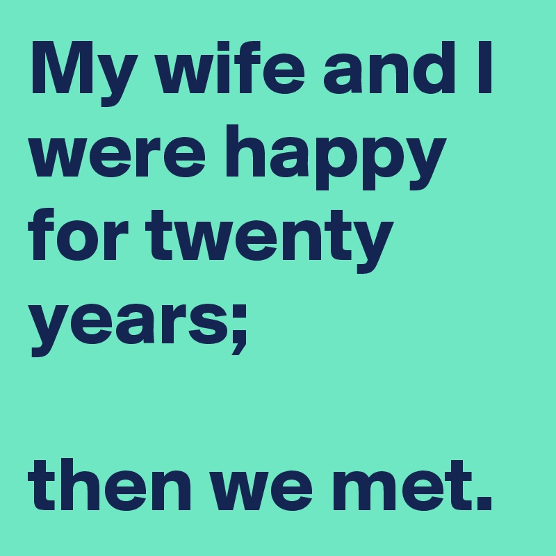 My wife and I were happy for twenty years; 

then we met.
