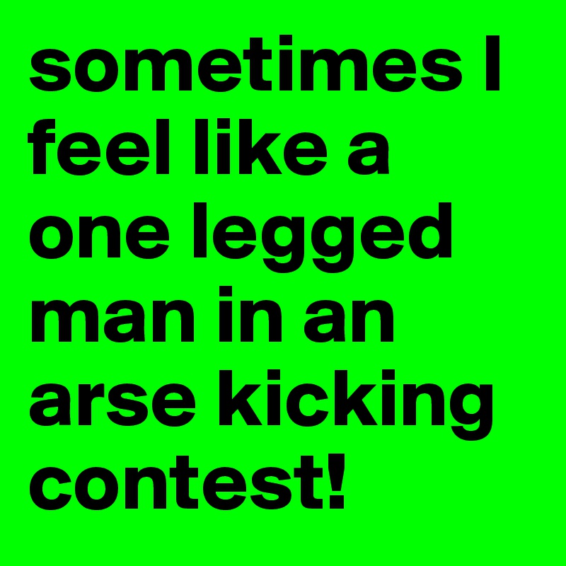 sometimes I feel like a one legged man in an arse kicking contest! 