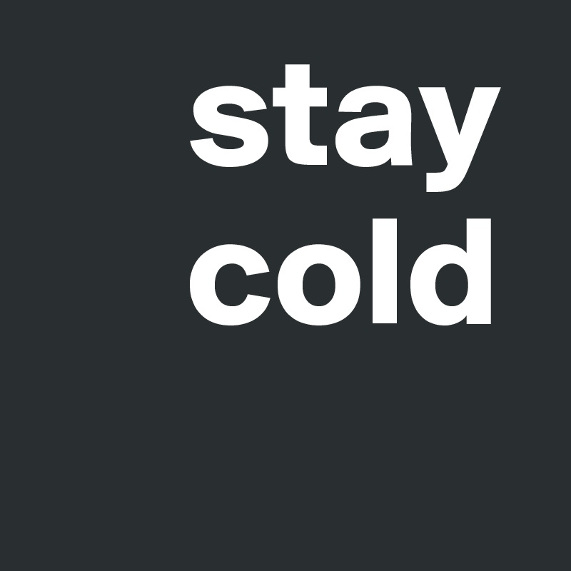      stay
     cold