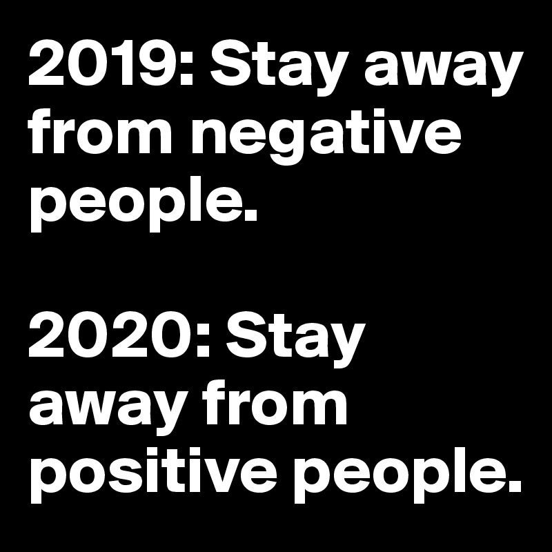 2019: Stay away from negative people.

2020: Stay away from positive people.