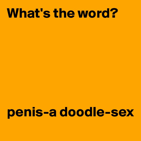 What's the word?






penis-a doodle-sex