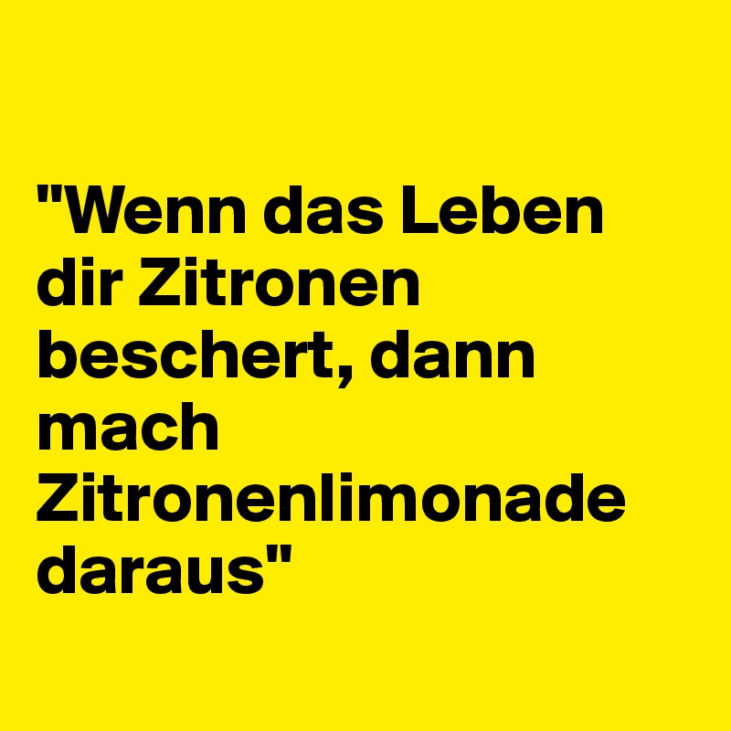 

''Wenn das Leben dir Zitronen beschert, dann mach Zitronenlimonade daraus''
