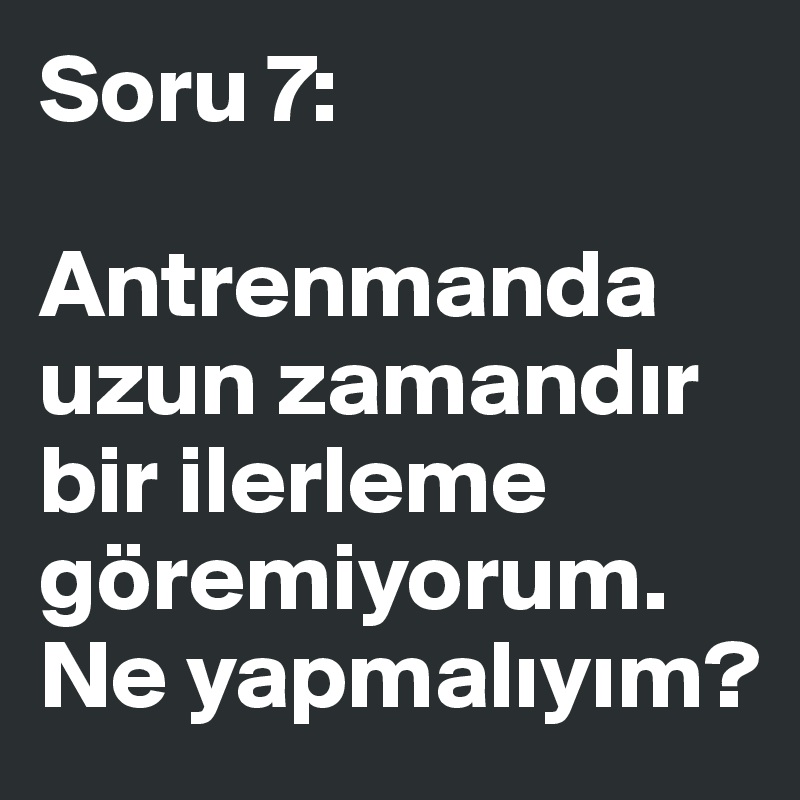 Soru 7:

Antrenmanda uzun zamandir bir ilerleme göremiyorum. Ne yapmaliyim?