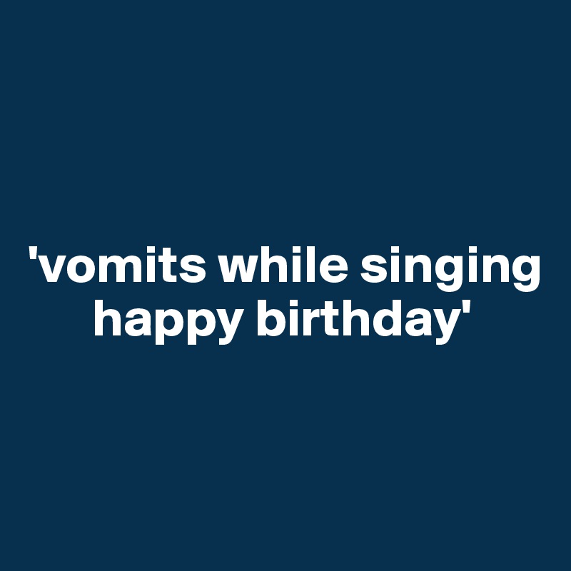 



'vomits while singing     
      happy birthday'


