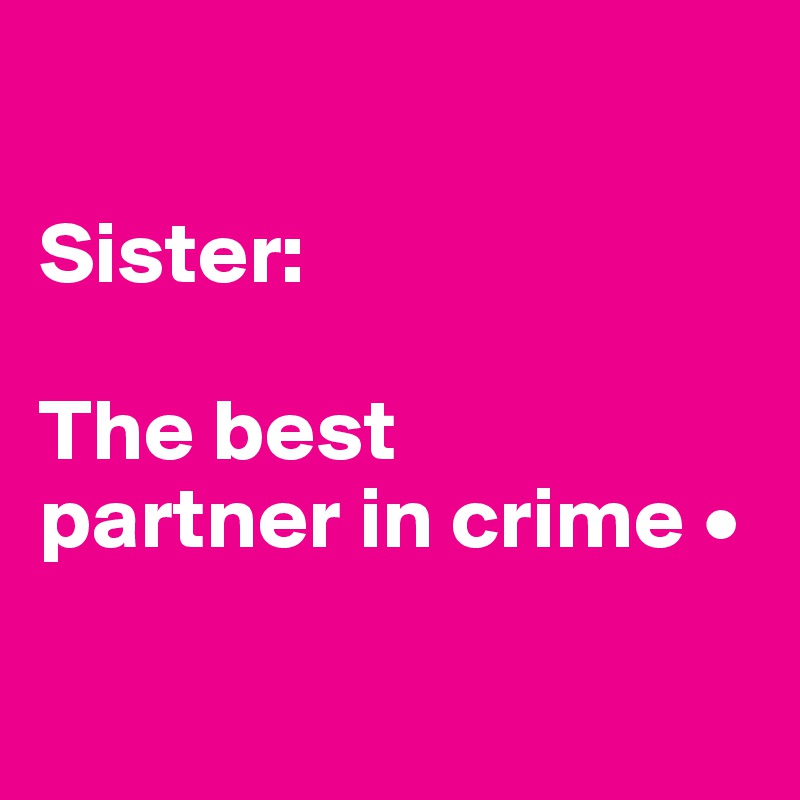 

Sister:

The best
partner in crime •

