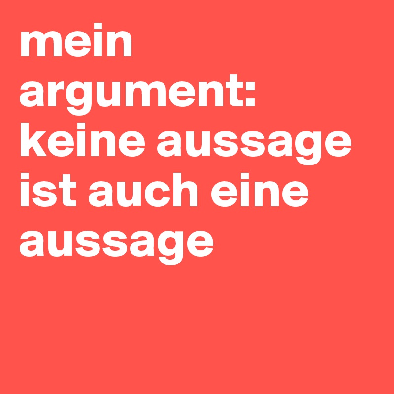mein argument: keine aussage ist auch eine aussage 


