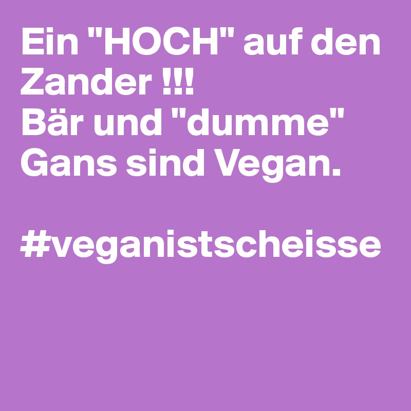 Ein "HOCH" auf den Zander !!!
Bär und "dumme" Gans sind Vegan.

#veganistscheisse


