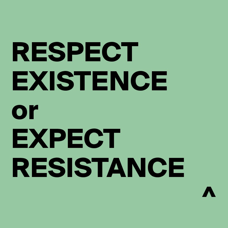 
RESPECT EXISTENCE
or
EXPECT RESISTANCE
                                 ^