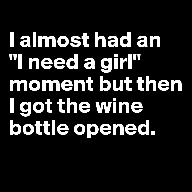 
I almost had an 
"I need a girl" moment but then I got the wine bottle opened.
