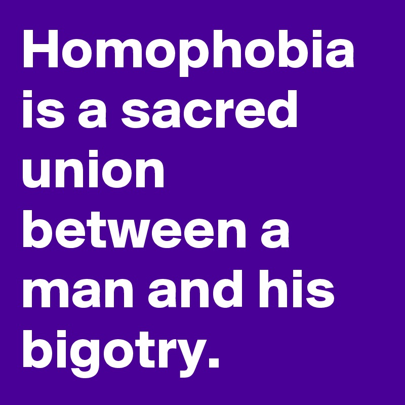 Homophobia is a sacred union between a man and his bigotry.