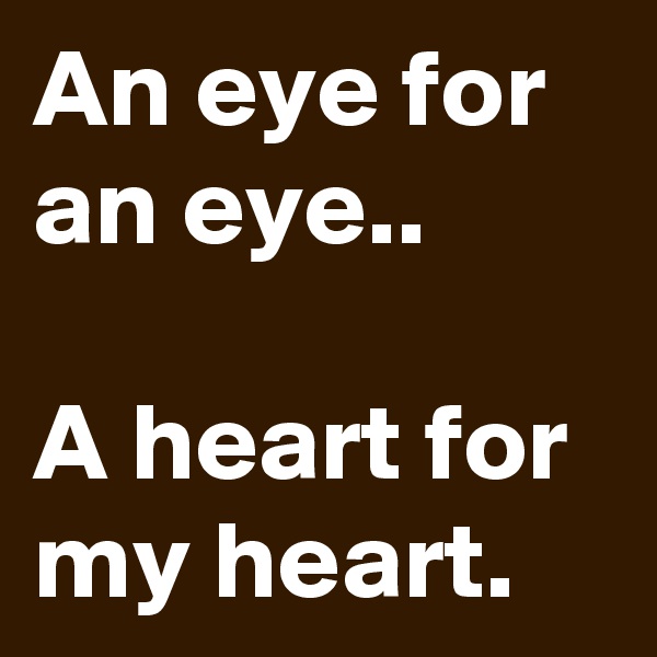 An eye for an eye..

A heart for my heart.